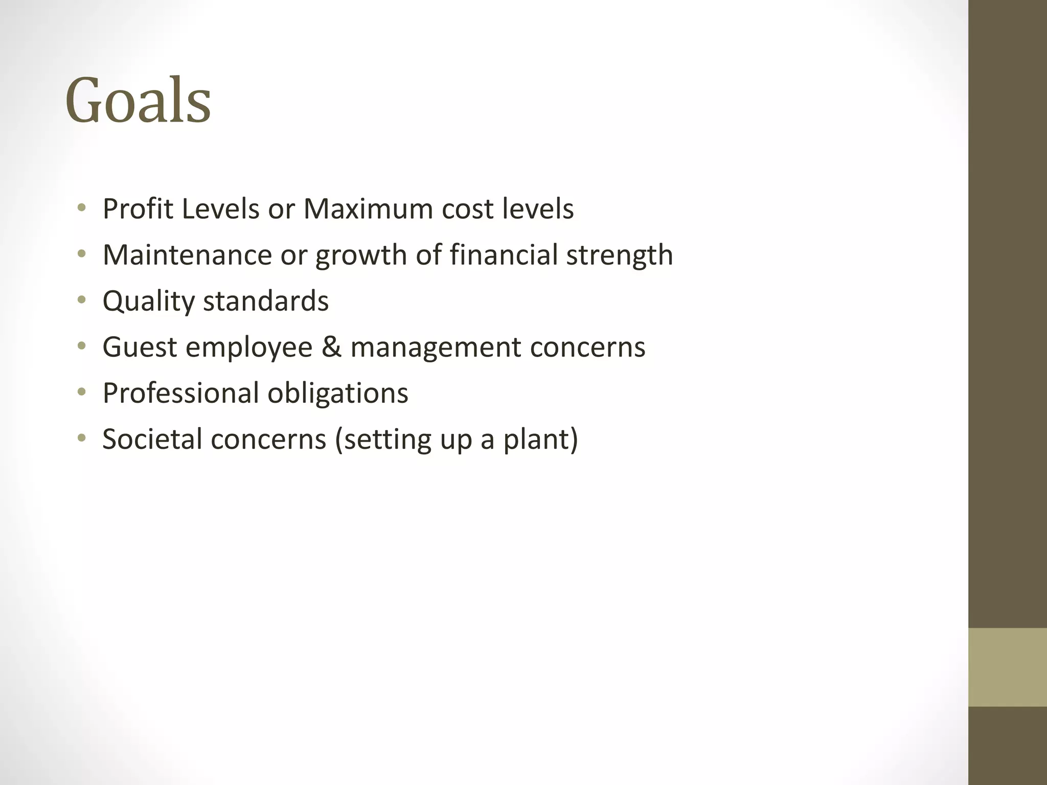 Goals
• Profit Levels or Maximum cost levels
• Maintenance or growth of financial strength
• Quality standards
• Guest employee & management concerns
• Professional obligations
• Societal concerns (setting up a plant)
 