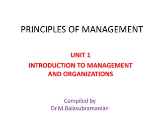 PRINCIPLES OF MANAGEMENT
UNIT 1
INTRODUCTION TO MANAGEMENT
AND ORGANIZATIONS
Compiled by
Dr.M.Balasubramanian
 