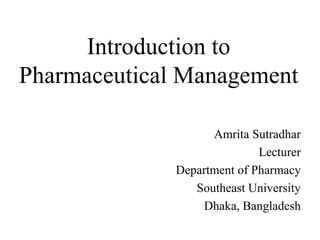 Introduction to
Pharmaceutical Management
Amrita Sutradhar
Lecturer
Department of Pharmacy
Southeast University
Dhaka, Bangladesh
 