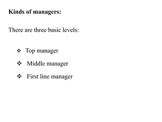 Kinds of managers:
There are three basic levels:
 Top manager
 Middle manager
 First line manager
 