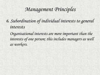 Management Principles
6. Subordination of individual interests to general
interests
Organisational interests are more important than the
interests of one person; this includes managers as well
as workers.
 