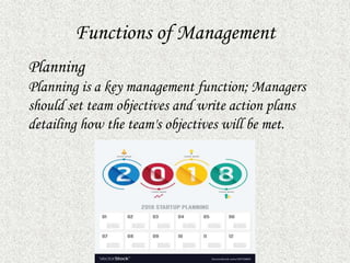 Functions of Management
Planning
Planning is a key management function; Managers
should set team objectives and write action plans
detailing how the team's objectives will be met.
 