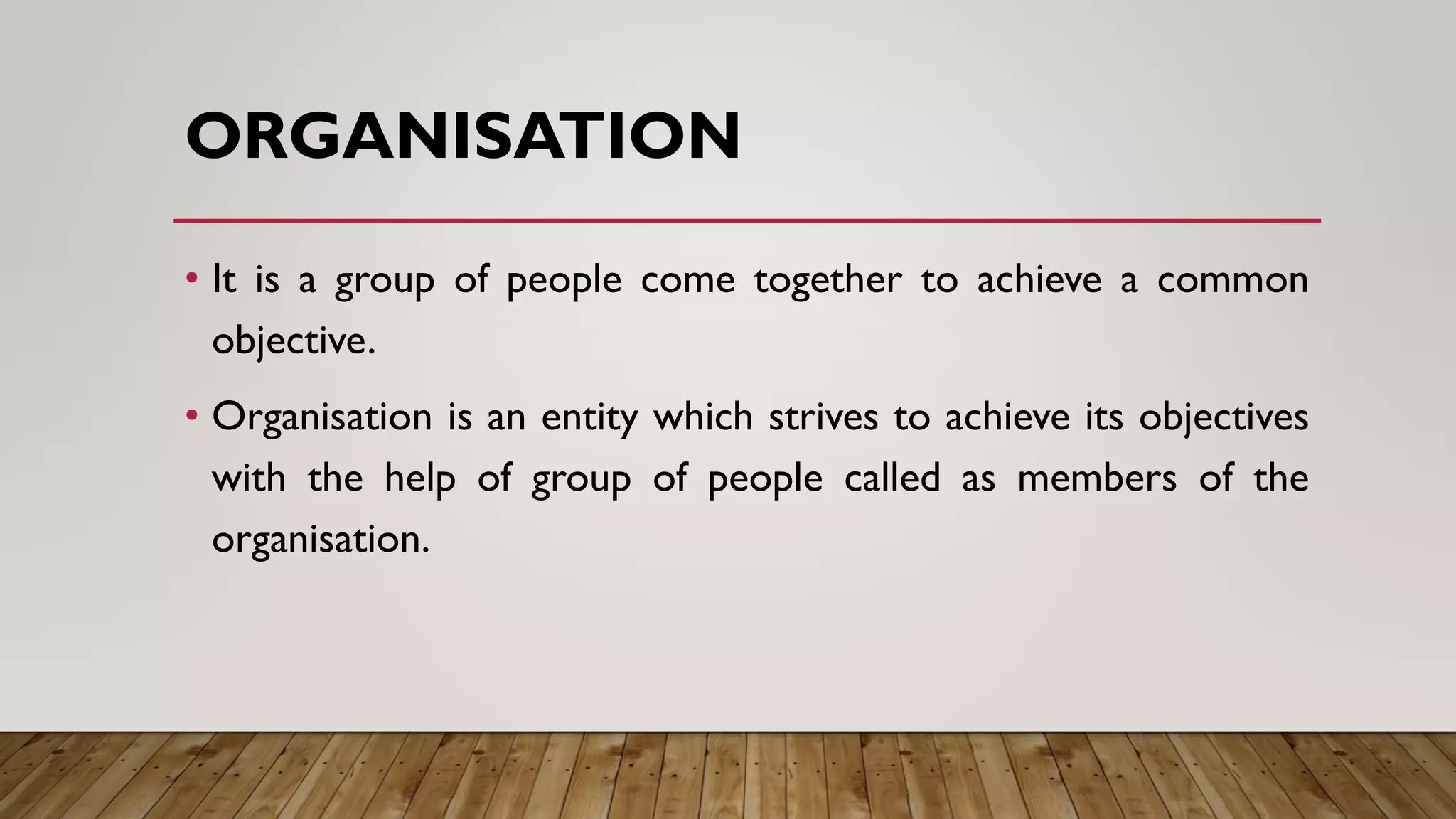 ORGANISATION
• It is a group of people come together to achieve a common
objective.
• Organisation is an entity which strives to achieve its objectives
with the help of group of people called as members of the
organisation.
 