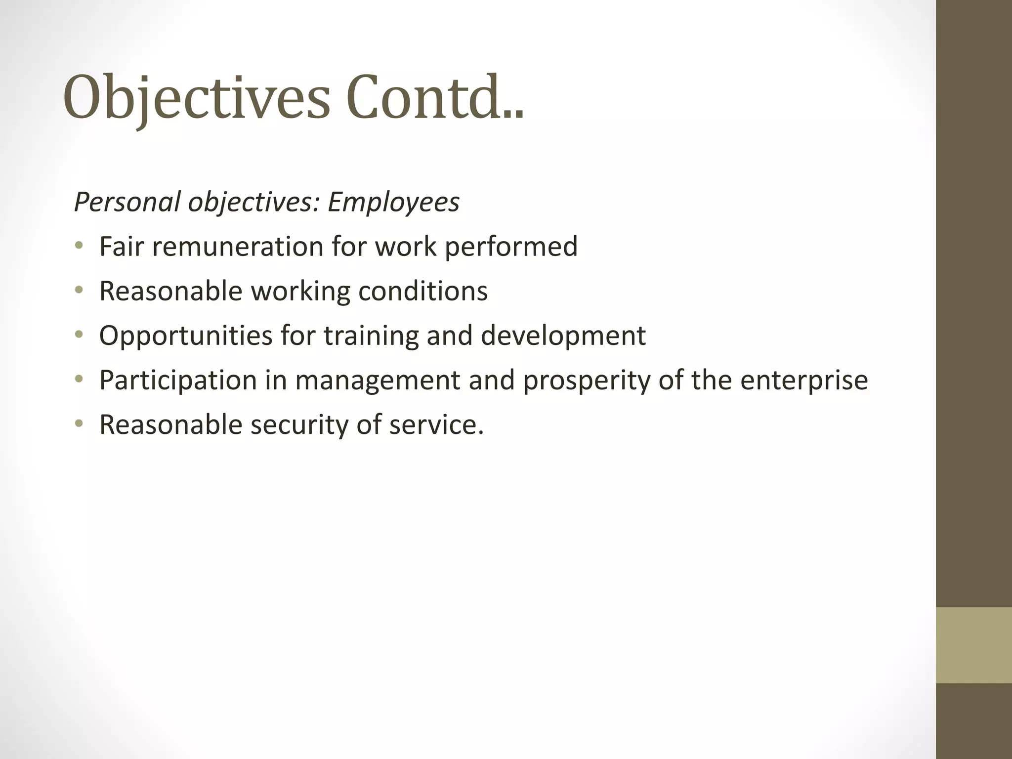 Objectives Contd..
Personal objectives: Employees
• Fair remuneration for work performed
• Reasonable working conditions
• Opportunities for training and development
• Participation in management and prosperity of the enterprise
• Reasonable security of service.
 