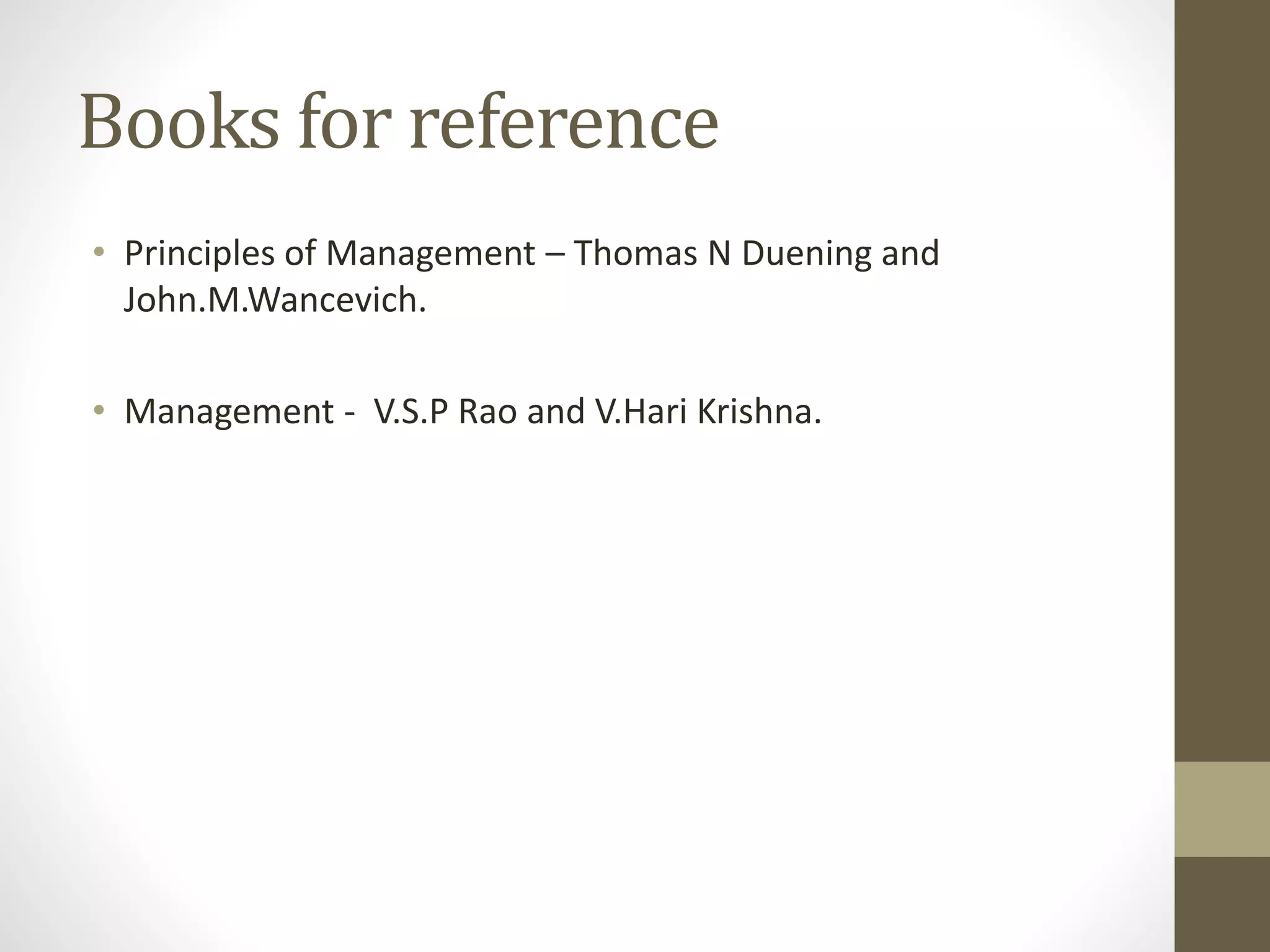 Books for reference
• Principles of Management – Thomas N Duening and
John.M.Wancevich.
• Management - V.S.P Rao and V.Hari Krishna.
 
