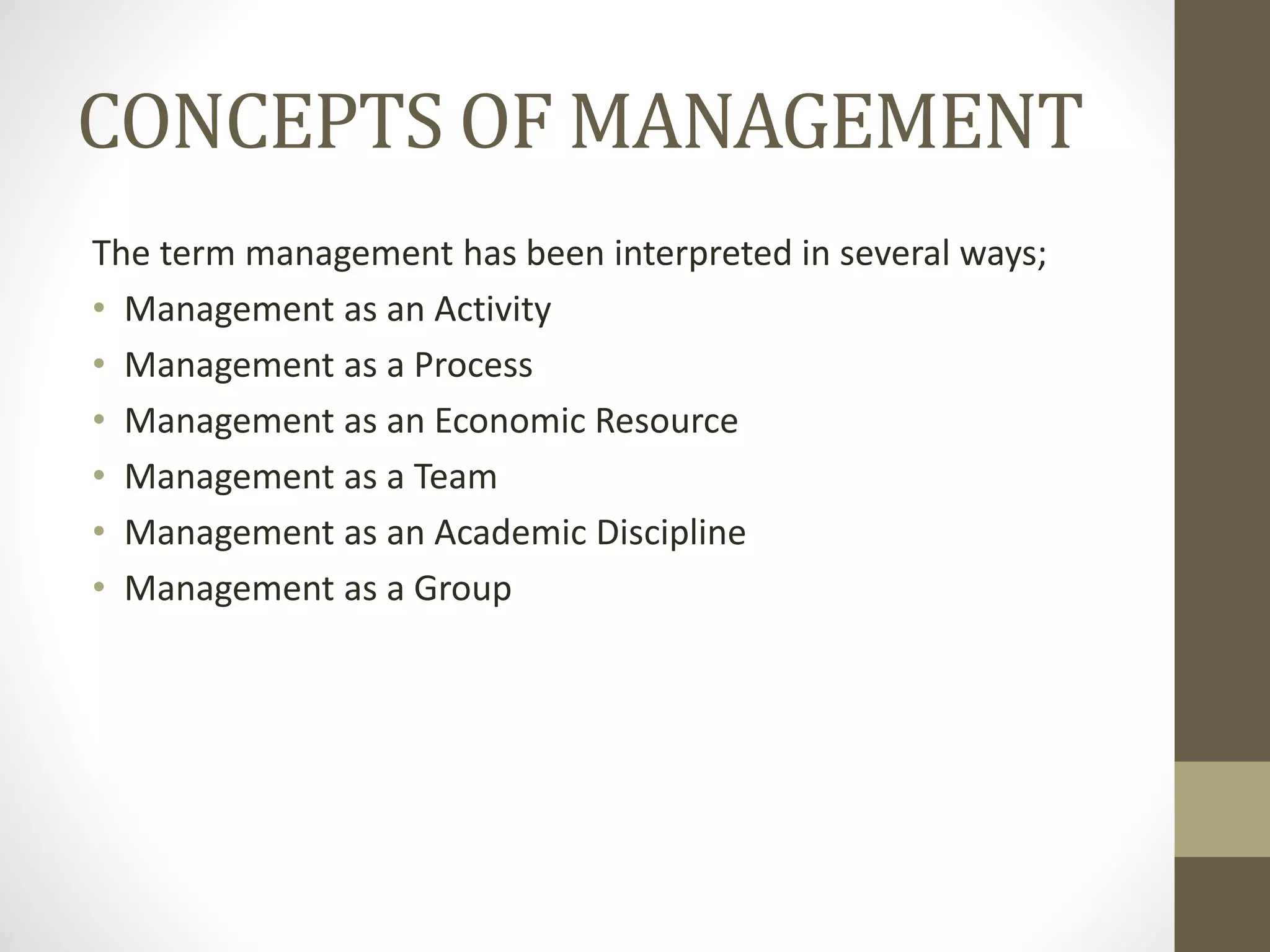 CONCEPTS OF MANAGEMENT
The term management has been interpreted in several ways;
• Management as an Activity
• Management as a Process
• Management as an Economic Resource
• Management as a Team
• Management as an Academic Discipline
• Management as a Group
 