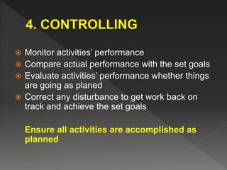  Monitor activities’ performance
 Compare actual performance with the set goals
 Evaluate activities’ performance whether things
are going as planed
 Correct any disturbance to get work back on
track and achieve the set goals
Ensure all activities are accomplished as
planned
 