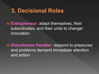  Entrepreneur: adapt themselves, their
subordinates, and their units to change/
innovation
 Disturbance Handler: respond to pressures
and problems demand immediate attention
and action
 