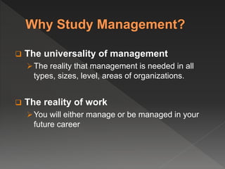  The universality of management
The reality that management is needed in all
types, sizes, level, areas of organizations.
 The reality of work
You will either manage or be managed in your
future career
 