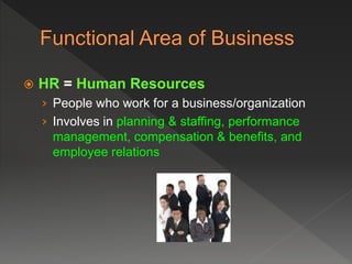  HR = Human Resources
› People who work for a business/organization
› Involves in planning & staffing, performance
management, compensation & benefits, and
employee relations
 