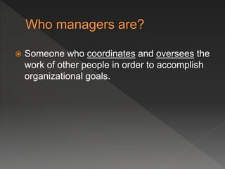  Someone who coordinates and oversees the
work of other people in order to accomplish
organizational goals.
 
