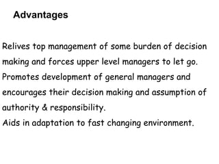 Advantages
Relives top management of some burden of decision
making and forces upper level managers to let go.
Promotes development of general managers and
encourages their decision making and assumption of
authority & responsibility.
Aids in adaptation to fast changing environment.
 