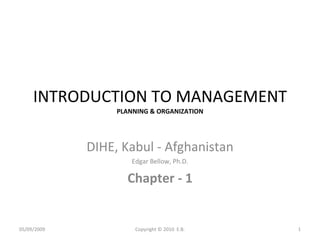 INTRODUCTION TO MANAGEMENT PLANNING & ORGANIZATION DIHE, Kabul - Afghanistan Edgar Bellow, Ph.D. Chapter - 1 Copyright © 2010  E.B. 05/09/2009 