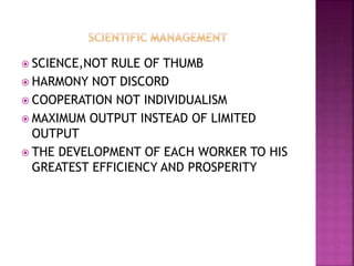  SCIENCE,NOT RULE OF THUMB
 HARMONY NOT DISCORD
 COOPERATION NOT INDIVIDUALISM
 MAXIMUM OUTPUT INSTEAD OF LIMITED
OUTPUT
 THE DEVELOPMENT OF EACH WORKER TO HIS
GREATEST EFFICIENCY AND PROSPERITY
 
