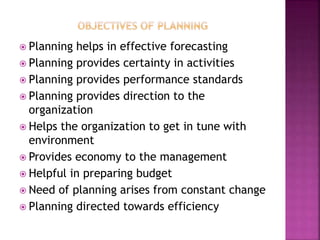  Planning helps in effective forecasting
 Planning provides certainty in activities
 Planning provides performance standards
 Planning provides direction to the
organization
 Helps the organization to get in tune with
environment
 Provides economy to the management
 Helpful in preparing budget
 Need of planning arises from constant change
 Planning directed towards efficiency
 