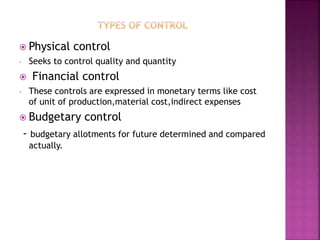  Physical control
- Seeks to control quality and quantity
 Financial control
- These controls are expressed in monetary terms like cost
of unit of production,material cost,indirect expenses
 Budgetary control
- budgetary allotments for future determined and compared
actually.
 