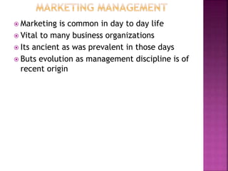  Marketing is common in day to day life
 Vital to many business organizations
 Its ancient as was prevalent in those days
 Buts evolution as management discipline is of
recent origin
 