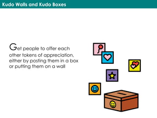 Kudo Walls and Kudo Boxes
Get people to offer each
other tokens of appreciation,
either by posting them in a box
or putting them on a wall
 