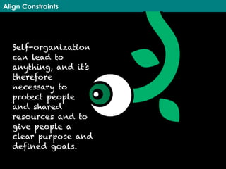 Align Constraints
Self-organization
can lead to
anything, and it’s
therefore
necessary to
protect people
and shared
resources and to
give people a
clear purpose and
defined goals.
 