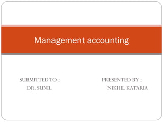 SUBMITTEDTO : PRESENTED BY :
DR. SUNIL NIKHIL KATARIA
Management accounting
 