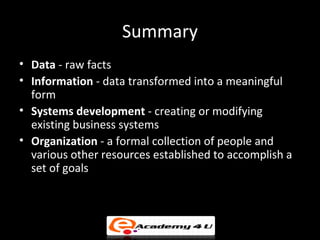 Summary
• Data - raw facts
• Information - data transformed into a meaningful
  form
• Systems development - creating or m...