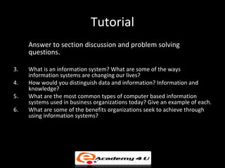 Tutorial
     Answer to section discussion and problem solving
     questions.

3.   What is an information system? What a...