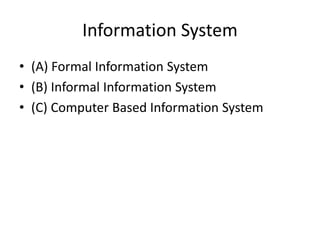 Information System
• (A) Formal Information System
• (B) Informal Information System
• (C) Computer Based Information System
 