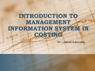 INTRODUCTION TO
MANAGEMENT
INFORMATION SYSTEM IN
COSTING
BY – ONKAR B.BHUJBAL
 