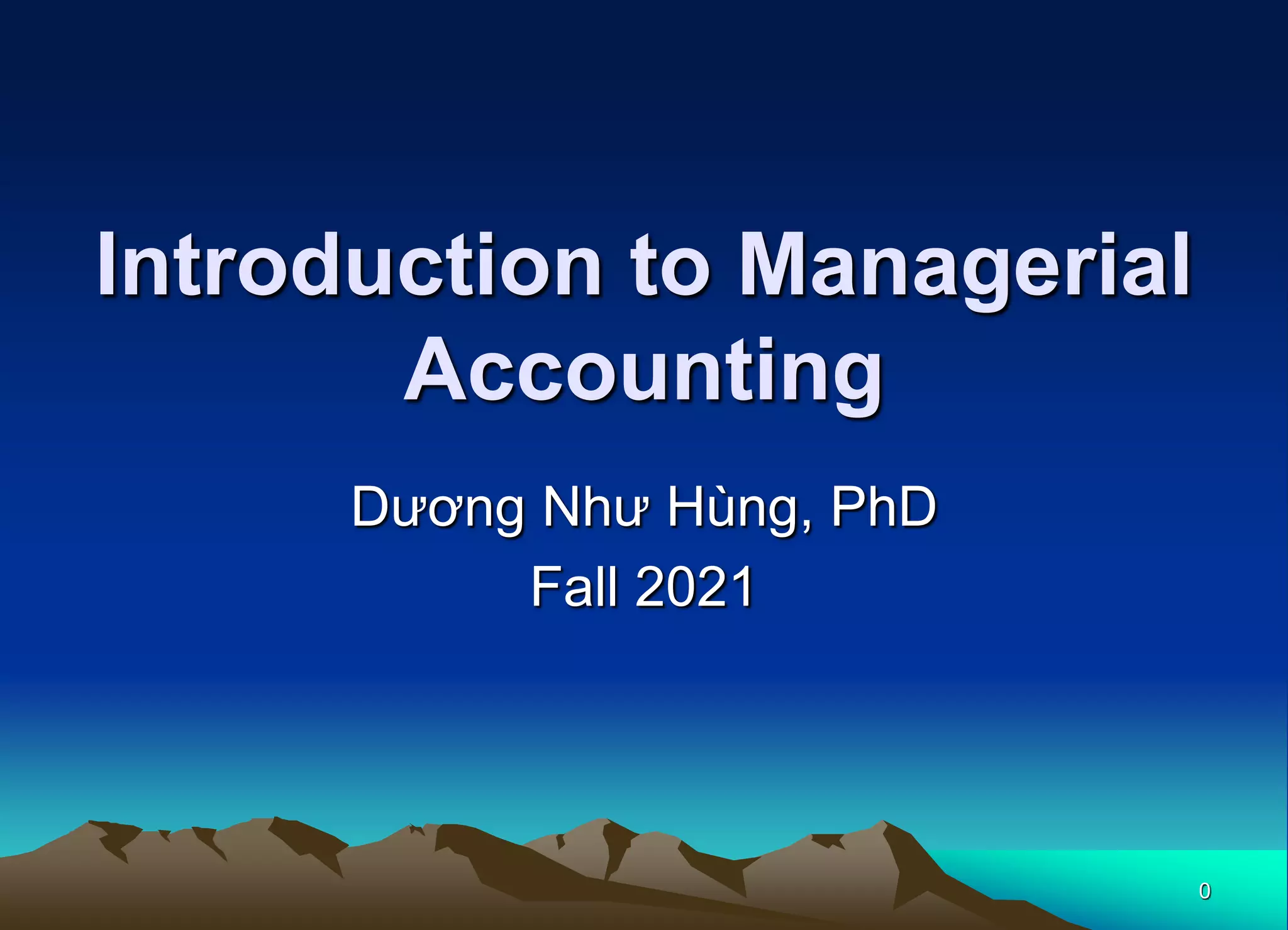 0
Introduction to Managerial
Accounting
Dương Như Hùng, PhD
Fall 2021
 