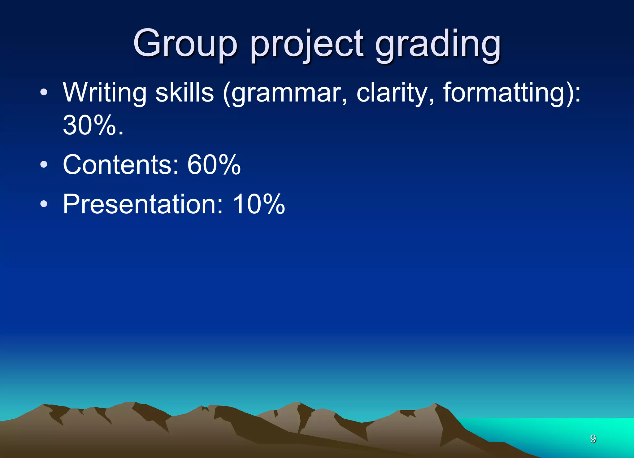 Group project grading
• Writing skills (grammar, clarity, formatting):
30%.
• Contents: 60%
• Presentation: 10%
9
 