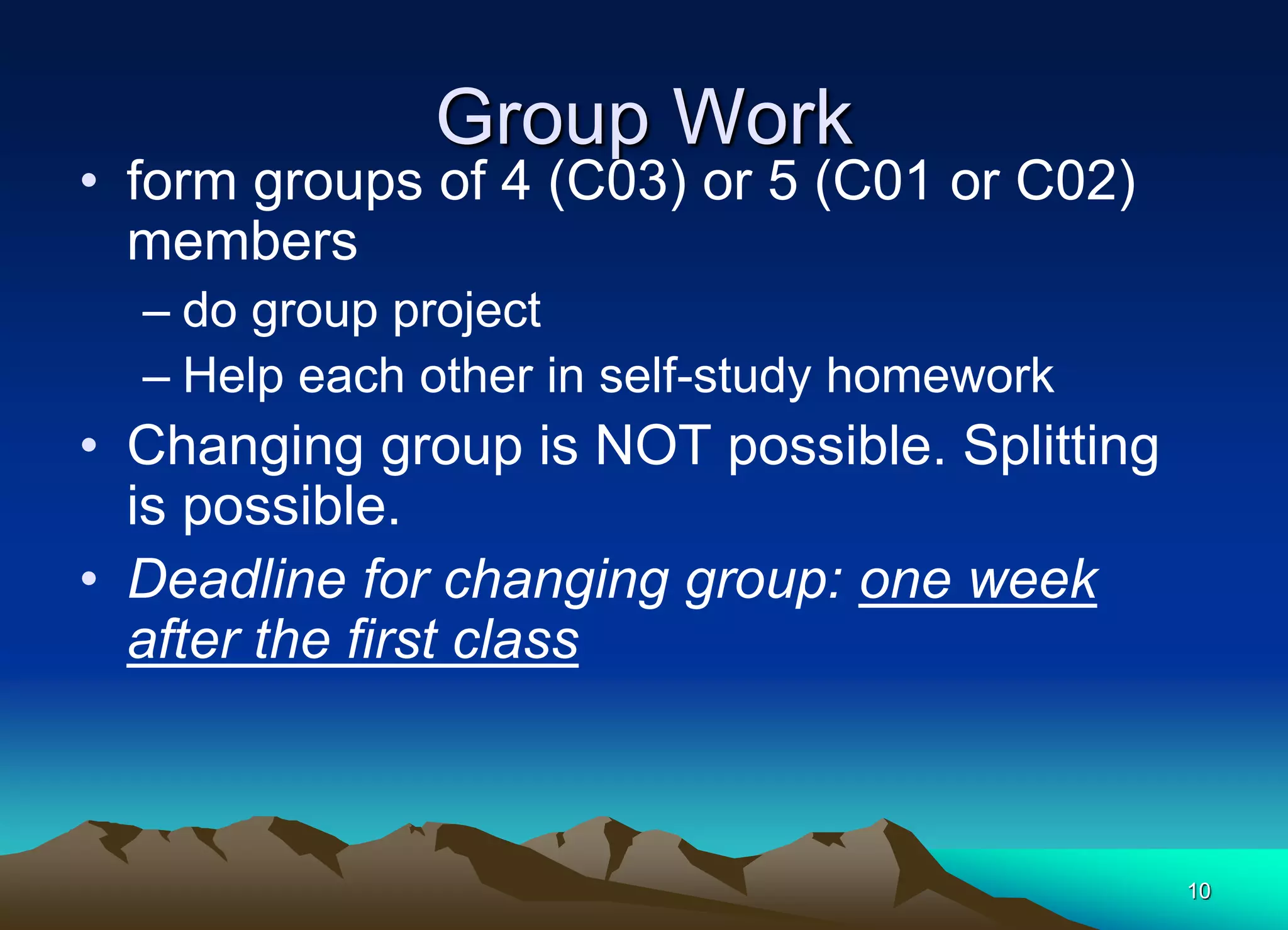 Group Work
• form groups of 4 (C03) or 5 (C01 or C02)
members
– do group project
– Help each other in self-study homework
• Changing group is NOT possible. Splitting
is possible.
• Deadline for changing group: one week
after the first class
10
 