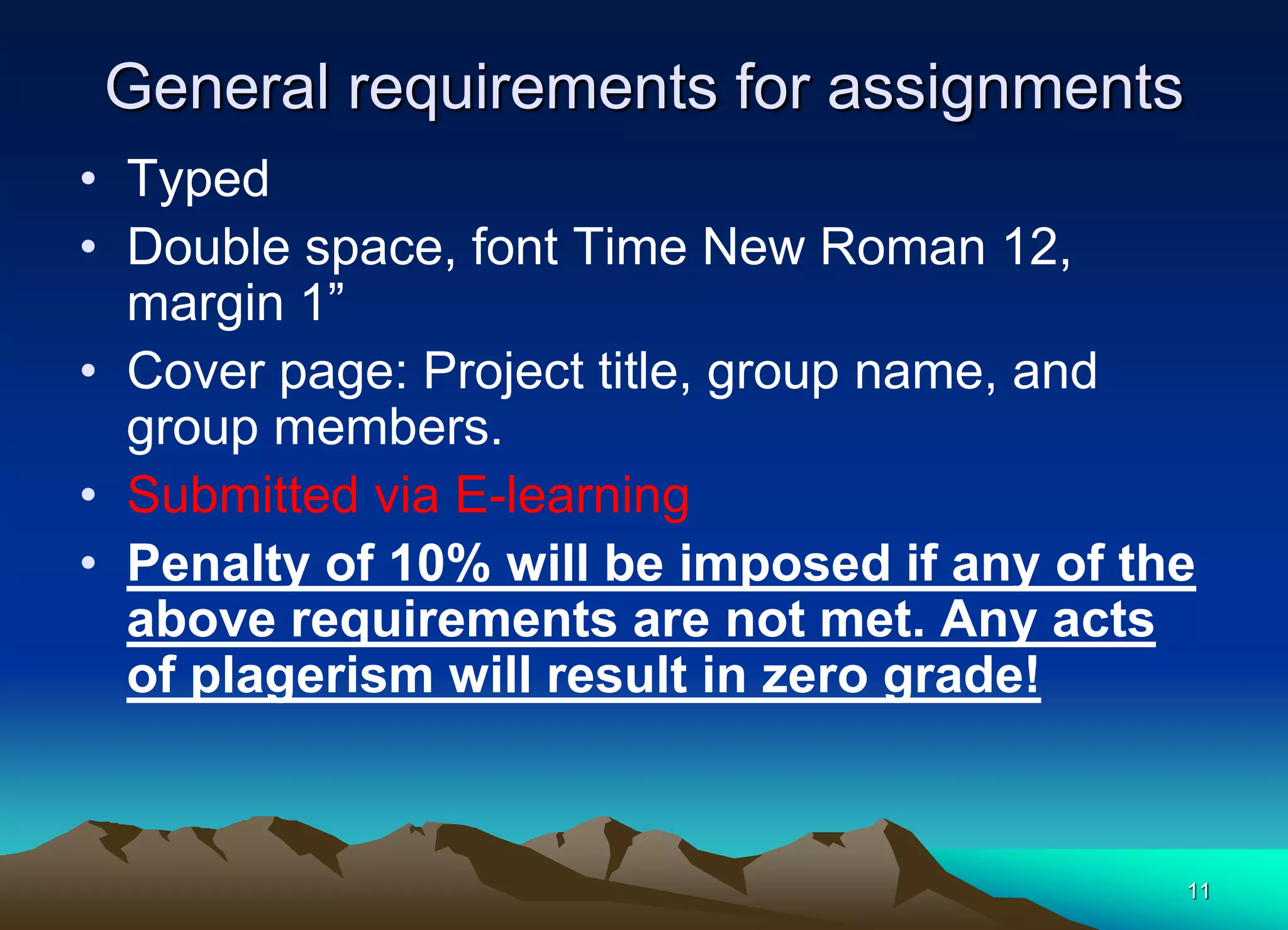 General requirements for assignments
• Typed
• Double space, font Time New Roman 12,
margin 1”
• Cover page: Project title, group name, and
group members.
• Submitted via E-learning
• Penalty of 10% will be imposed if any of the
above requirements are not met. Any acts
of plagerism will result in zero grade!
11
 