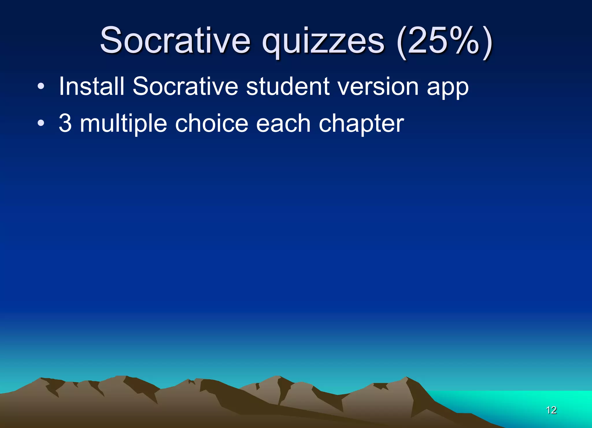 Socrative quizzes (25%)
• Install Socrative student version app
• 3 multiple choice each chapter
12
 