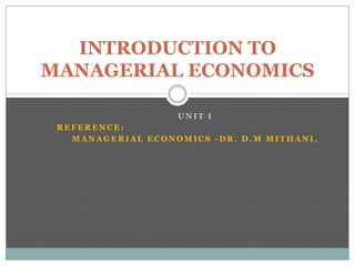 INTRODUCTION TO
MANAGERIAL ECONOMICS

                   UNIT I
 REFERENCE:
   MANAGERIAL ECONOMICS -DR. D.M MITHANI,
 