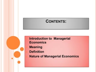 CONTENTS:
1. Introduction to Managerial
Economics
2. Meaning
3. Definition
4. Nature of Managerial Economics
 