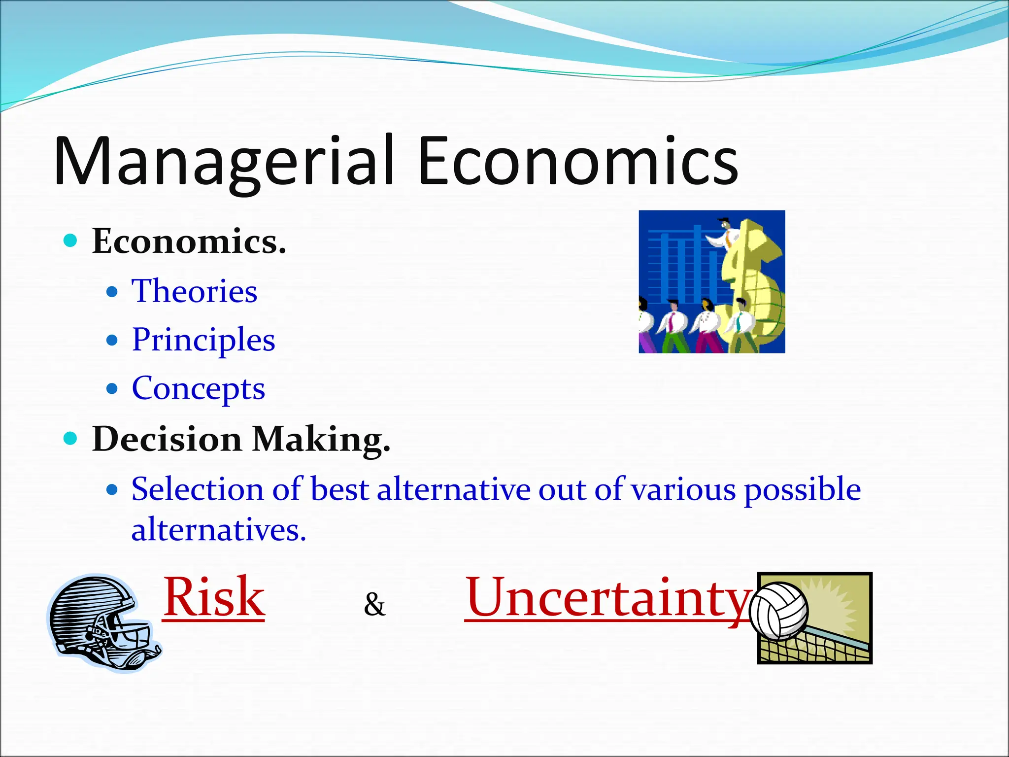 Managerial Economics
 Economics.
 Theories
 Principles
 Concepts
 Decision Making.
 Selection of best alternative out of various possible
alternatives.
Risk & Uncertainty
 