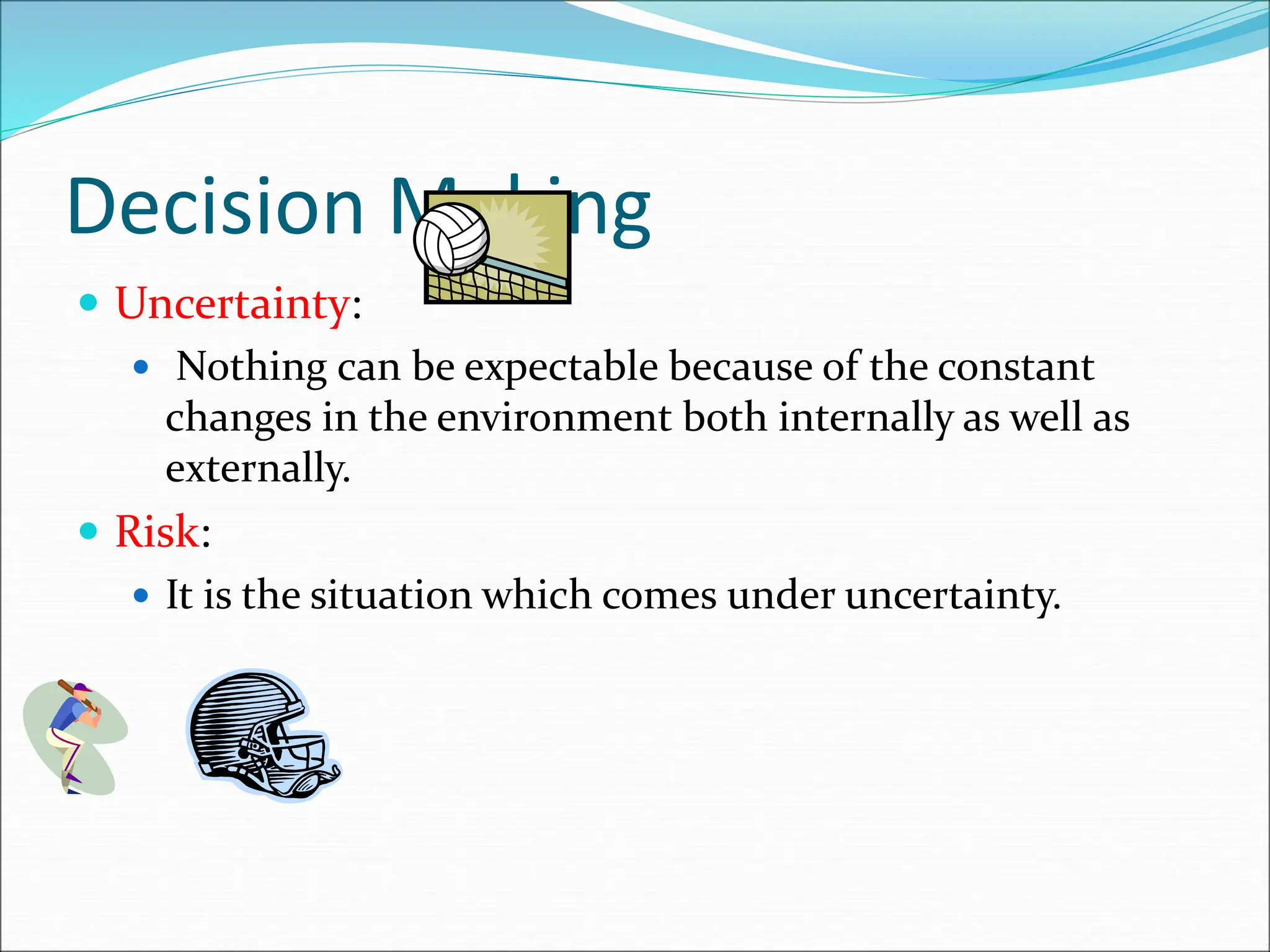 Decision Making
 Uncertainty:
 Nothing can be expectable because of the constant
changes in the environment both internally as well as
externally.
 Risk:
 It is the situation which comes under uncertainty.
 