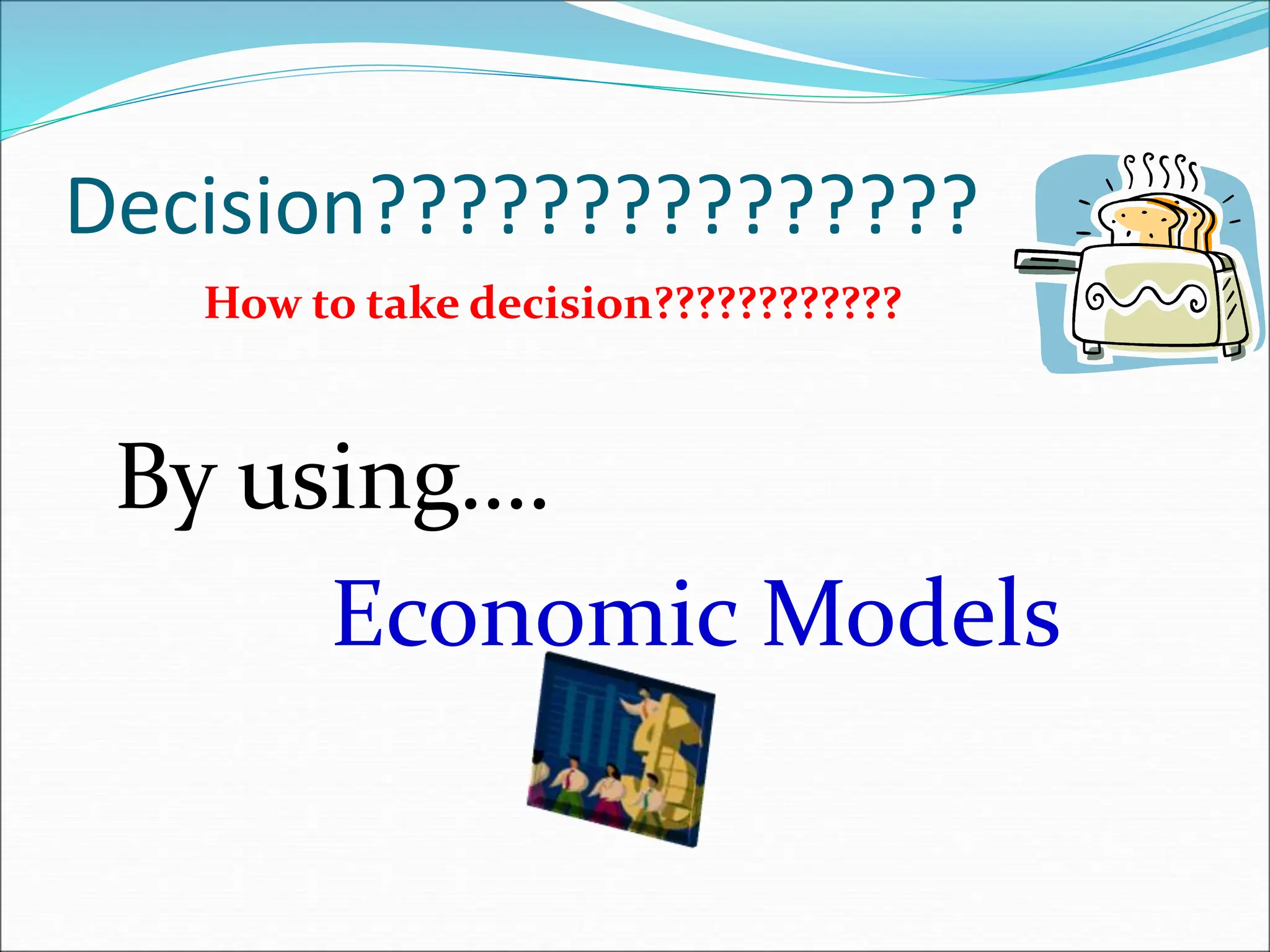 Decision???????????????
How to take decision????????????
By using….
Economic Models
 