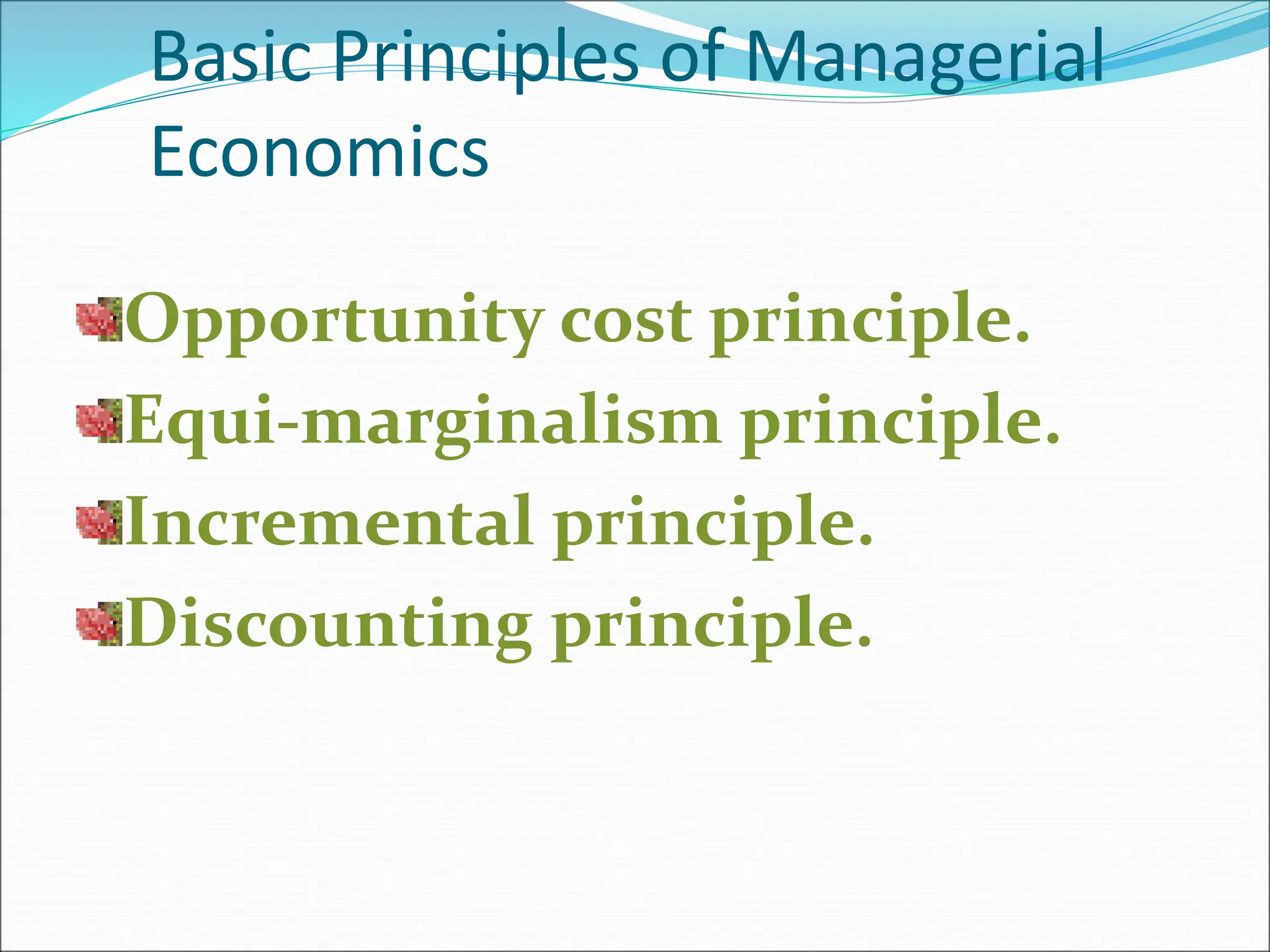Basic Principles of Managerial
Economics
Opportunity cost principle.
Equi-marginalism principle.
Incremental principle.
Discounting principle.
 