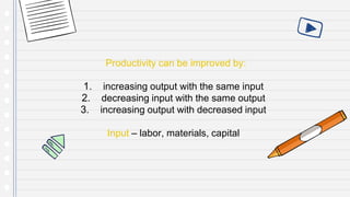 Productivity can be improved by:
1. increasing output with the same input
2. decreasing input with the same output
3. increasing output with decreased input
Input – labor, materials, capital
 