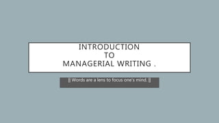 INTRODUCTION
TO
MANAGERIAL WRITING .
|| Words are a lens to focus one’s mind. ||
 