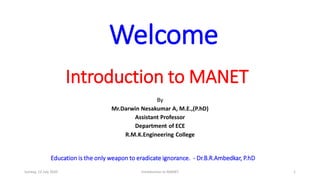 Introduction to MANET
By
Mr.Darwin Nesakumar A, M.E.,(P.hD)
Assistant Professor
Department of ECE
R.M.K.Engineering College
Sunday, 12 July 2020 Introduction to MANET 1
Education is the only weapon to eradicate ignorance. - Dr.B.R.Ambedkar, P.hD
Welcome
 