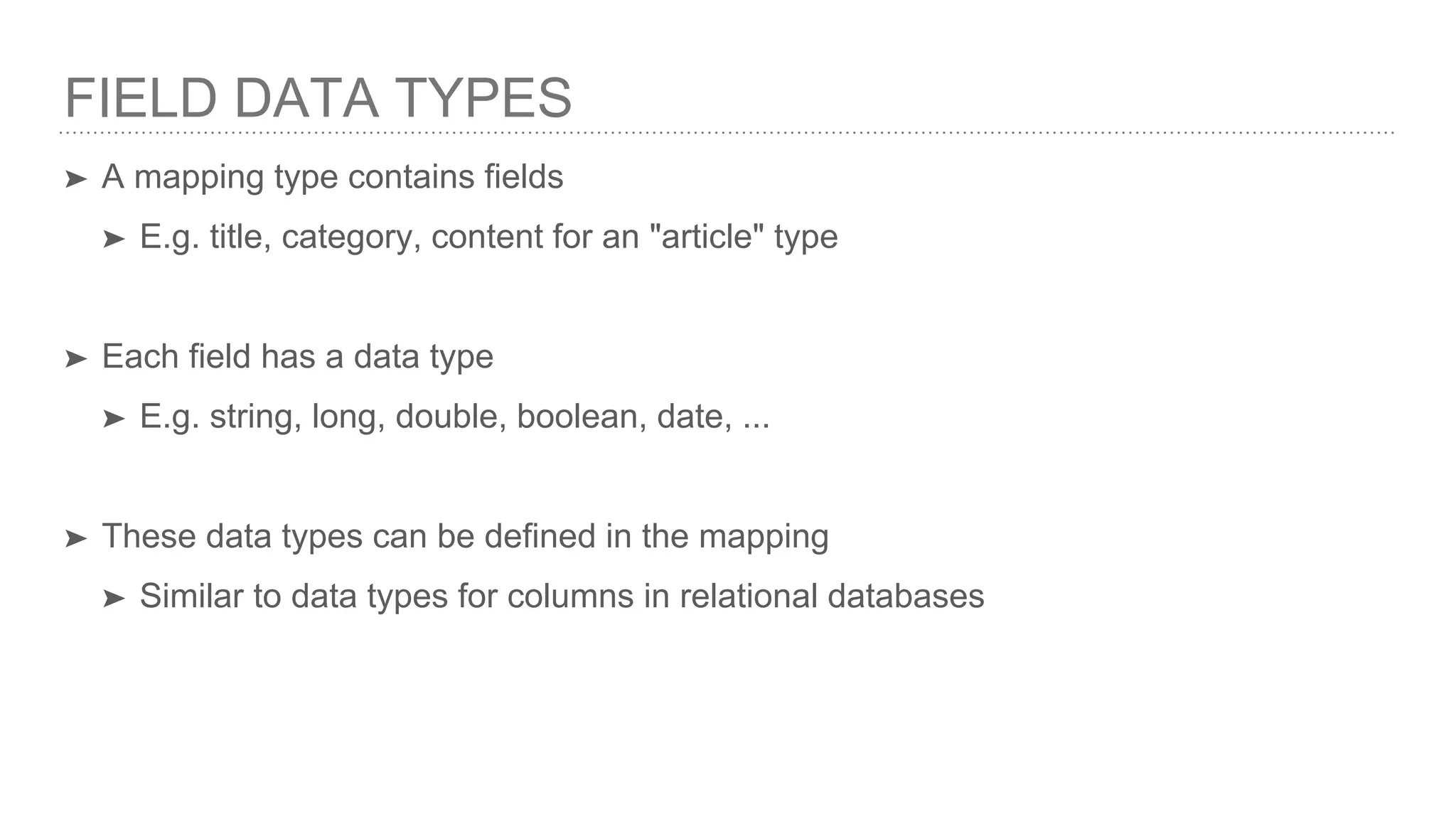 FIELD DATA TYPES
➤ A mapping type contains fields
➤ E.g. title, category, content for an "article" type
➤ Each field has a data type
➤ E.g. string, long, double, boolean, date, ...
➤ These data types can be defined in the mapping
➤ Similar to data types for columns in relational databases
 