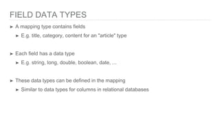 FIELD DATA TYPES
➤ A mapping type contains fields
➤ E.g. title, category, content for an "article" type
➤ Each field has a data type
➤ E.g. string, long, double, boolean, date, ...
➤ These data types can be defined in the mapping
➤ Similar to data types for columns in relational databases
 