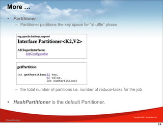 More …
 •     Partitioner
         – Partitioner partitions the key space for “shuffle” phase




         – the total number of partitions i.e. number of reduce-tasks for the job


 • HashPartitioner is the default Partitioner.

                                                                            Copyright 2009 - Trend Micro Inc.
Classification
                                                                                                                24
 