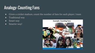 Analogy: Counting Fans
● Given a cricket stadium, count the number of fans for each player / team
● Traditional way
● Smart way
● Smarter way?
 
