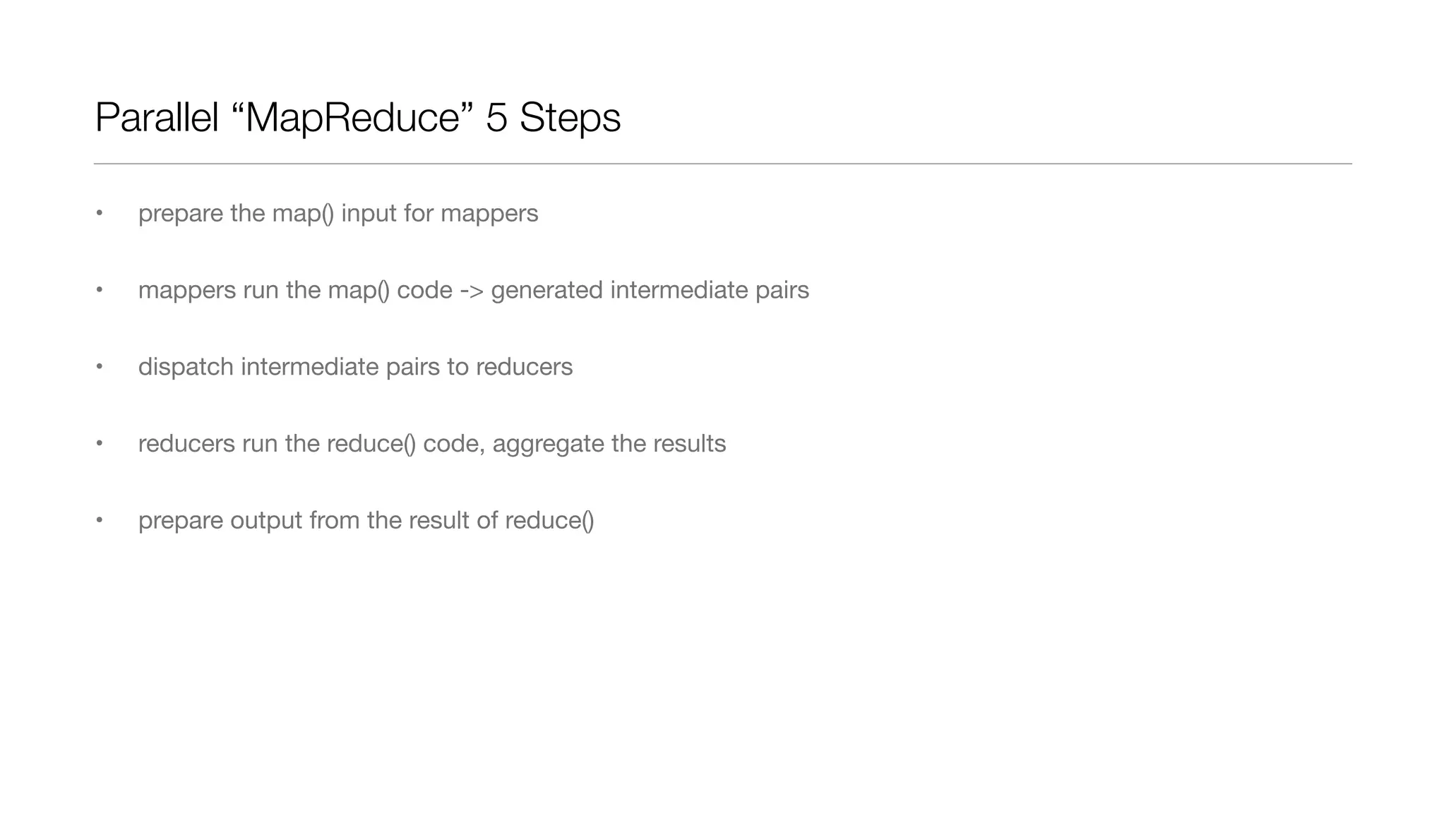 Parallel “MapReduce” 5 Steps
•

prepare the map() input for mappers

•

mappers run the map() code -> generated intermediate pairs

•

dispatch intermediate pairs to reducers

•

reducers run the reduce() code, aggregate the results

•

prepare output from the result of reduce()

 