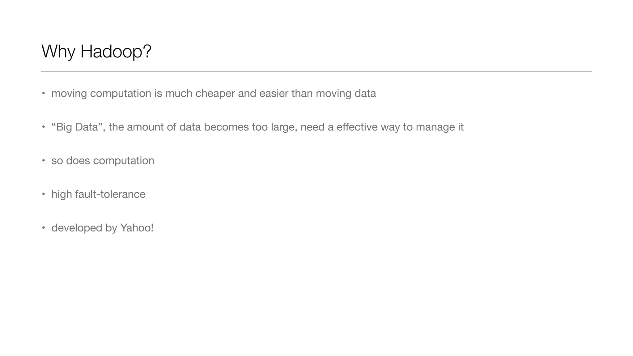 Why Hadoop?
• moving computation is much cheaper and easier than moving data
• “Big Data”, the amount of data becomes too large, need a eﬀective way to manage it
• so does computation
• high fault-tolerance
• developed by Yahoo!

 