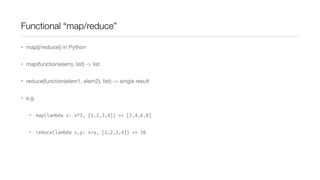 Functional “map/reduce”
• map()/reduce() in Python
• map(function(elem), list) -> list
• reduce(function(elem1, elem2), list) -> single result
• e.g.
• map(lambda x: x*2, [1,2,3,4]) => [2,4,6,8]
• reduce(lambda x,y: x+y, [1,2,3,4]) => 10

 