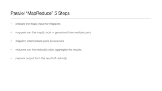 Parallel “MapReduce” 5 Steps
•

prepare the map() input for mappers

•

mappers run the map() code -> generated intermediate pairs

•

dispatch intermediate pairs to reducers

•

reducers run the reduce() code, aggregate the results

•

prepare output from the result of reduce()

 